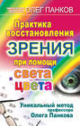 Практика восстановления зрения при помощи света и цвета. Уникальный метод профессора Олега Панкова