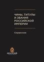 Чины, титулы и звания Российской империи. Справочник